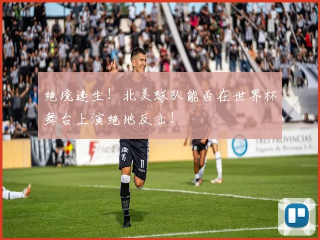 绝境逢生！北美球队能否在世界杯舞台上演绝地反击！