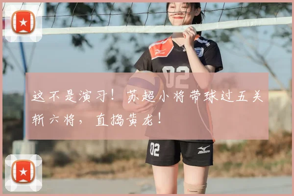 这不是演习!苏超小将带球过五关斩六将,直捣黄龙!