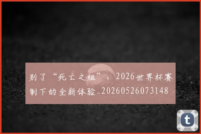 别了“死亡之组”,2026世界杯赛制下的全新体验_20260526073148