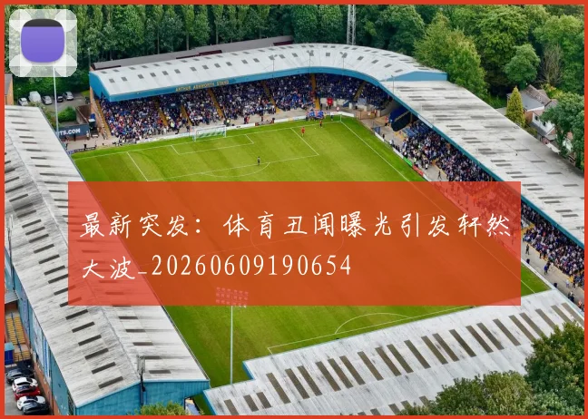最新突发：体育丑闻曝光引发轩然大波_20260609190654