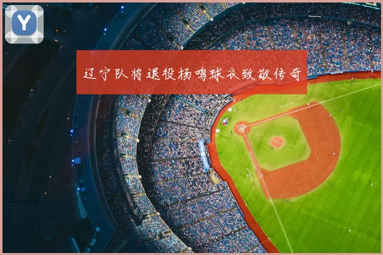 辽宁队将退役杨鸣球衣致敬传奇