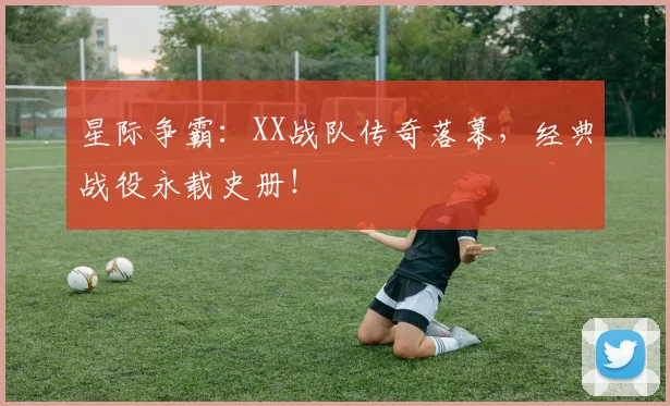 星际争霸:XX战队传奇落幕,经典战役永载史册!