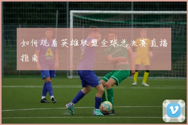 如何观看英雄联盟全球总决赛直播指南