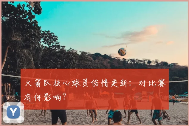 火箭队核心球员伤情更新:对比赛有何影响?
