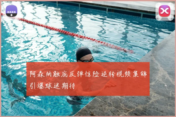 阿森纳触底反弹惊险逆转视频集锦引爆球迷期待