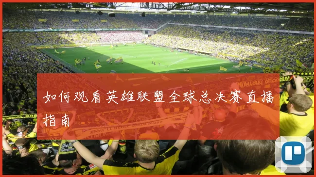 如何观看英雄联盟全球总决赛直播指南