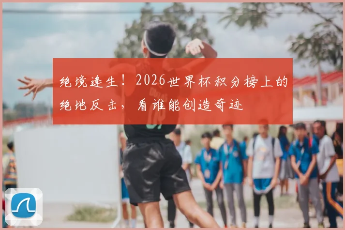 绝境逢生！2026世界杯积分榜上的绝地反击，看谁能创造奇迹