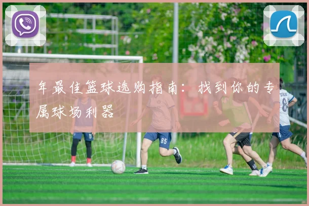 年最佳篮球选购指南:找到你的专属球场利器