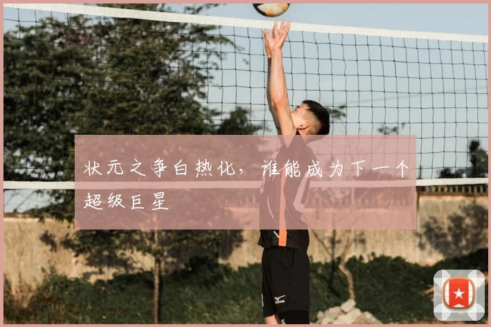 状元之争白热化，谁能成为下一个超级巨星