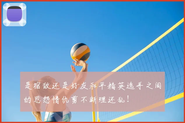 是宿敌还是好友和平精英选手之间的恩怨情仇剪不断理还乱！
