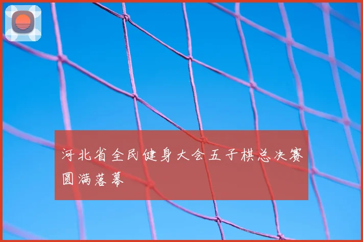 河北省全民健身大会五子棋总决赛圆满落幕