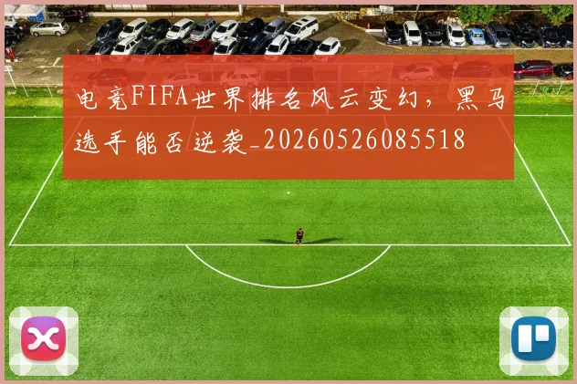 电竞FIFA世界排名风云变幻,黑马选手能否逆袭_20260526085518