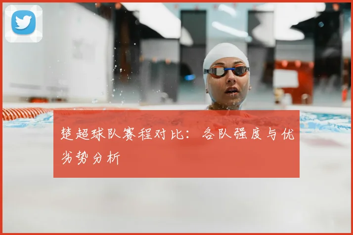 楚超球队赛程对比：各队强度与优劣势分析