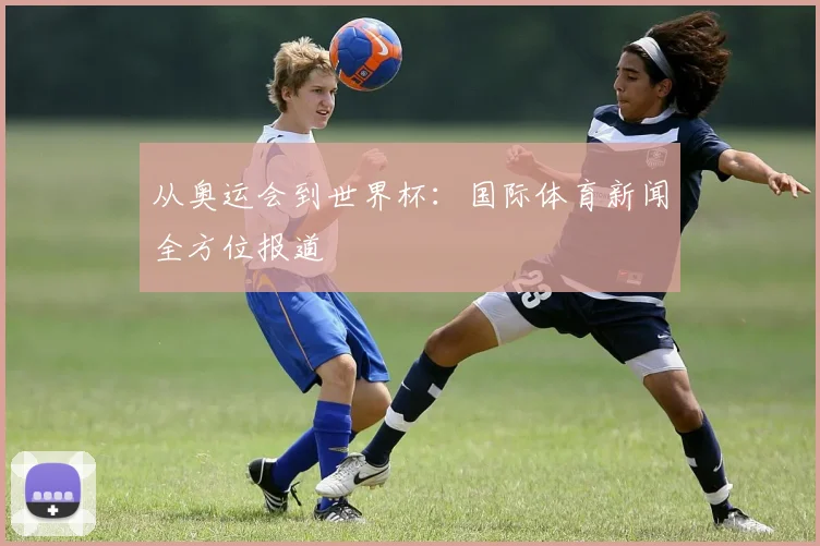 从奥运会到世界杯：国际体育新闻全方位报道
