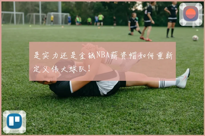 是实力还是金钱NBA薪资帽如何重新定义伟大球队!