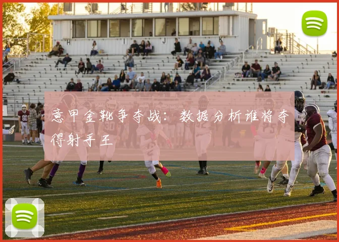 意甲金靴争夺战:数据分析谁将夺得射手王