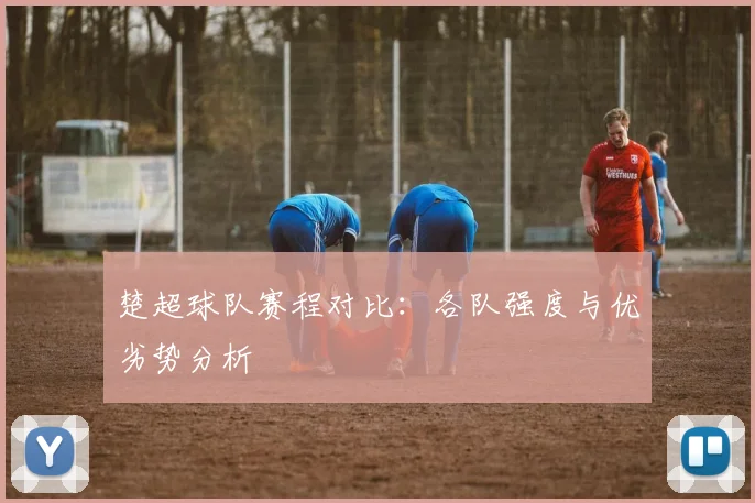 楚超球队赛程对比：各队强度与优劣势分析