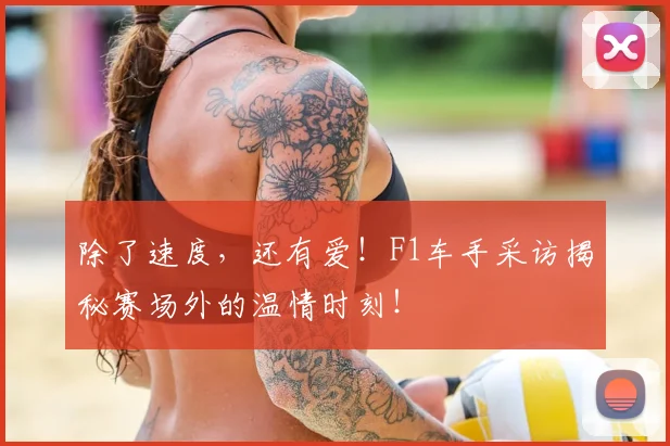 除了速度，还有爱！F1车手采访揭秘赛场外的温情时刻！