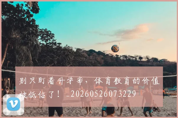 别只盯着升学率，体育教育的价值被低估了！_20260526073229