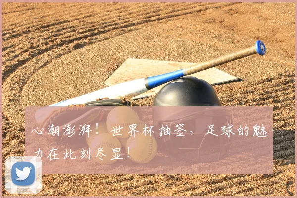 心潮澎湃!世界杯抽签,足球的魅力在此刻尽显!
